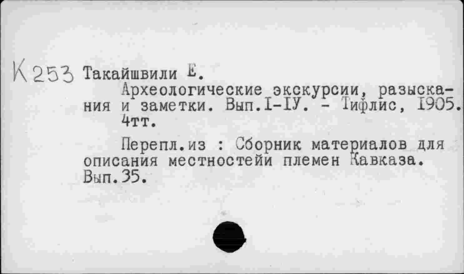 ﻿К Такайшвили Ь.
Археологические экскурсии, разыскания и заметки. Вып.1-1У. - Тифлис, 1905.
4тт.
Перепл.из : Сборник материалов для описания местностейи племен Кавказа. Вып.35.